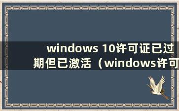 windows 10许可证已过期但已激活（windows许可证已激活 为何显示许可证即将过期）